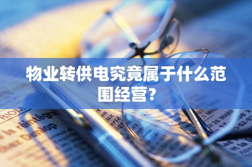 物业转供电究竟属于什么范围经营？