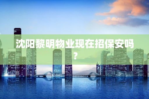 沈阳黎明物业现在招保安吗？