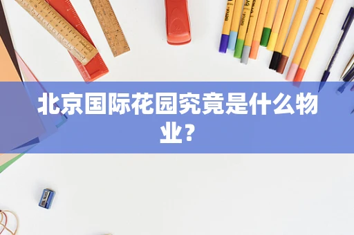 北京国际花园究竟是什么物业？