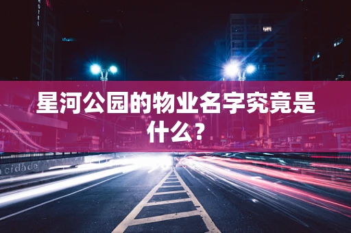 星河公园的物业名字究竟是什么？