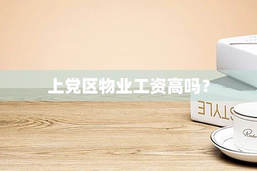 上党区物业工资高吗？