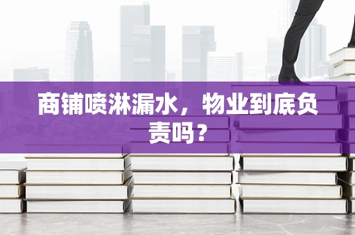 商铺喷淋漏水，物业到底负责吗？