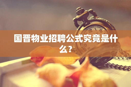 国晋物业招聘公式究竟是什么？