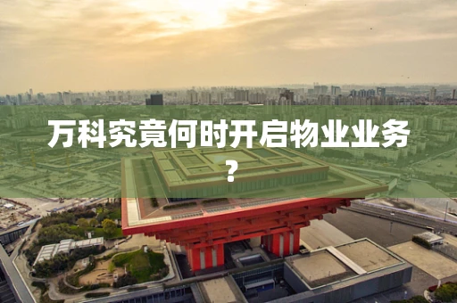 万科究竟何时开启物业业务？