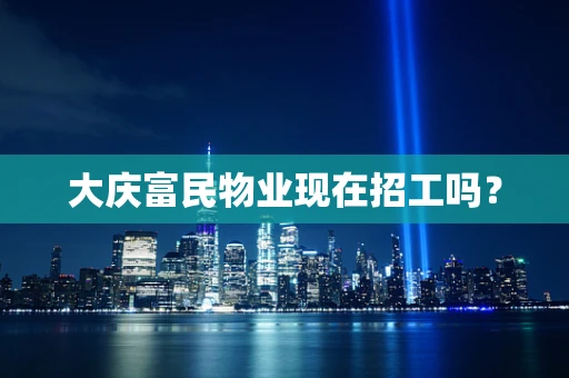 大庆富民物业现在招工吗？