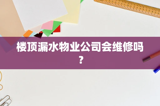 楼顶漏水物业公司会维修吗？