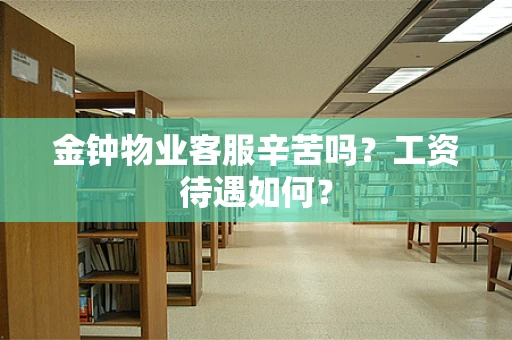 金钟物业客服辛苦吗？工资待遇如何？