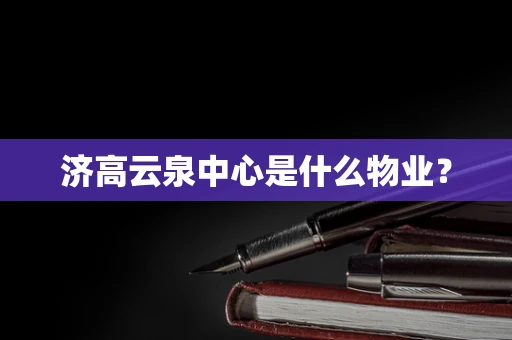 济高云泉中心是什么物业？