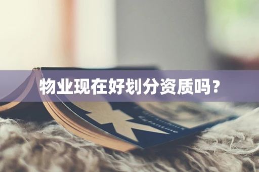 物业现在好划分资质吗？