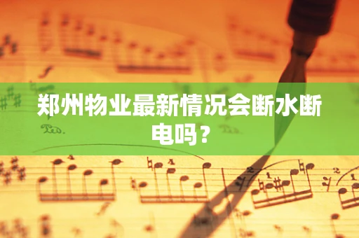 郑州物业最新情况会断水断电吗？