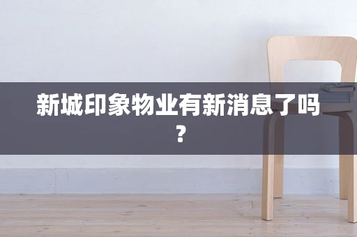 新城印象物业有新消息了吗？