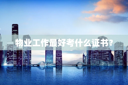物业工作最好考什么证书？