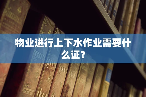 物业进行上下水作业需要什么证？