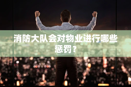 消防大队会对物业进行哪些惩罚？