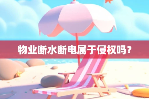 物业断水断电属于侵权吗？