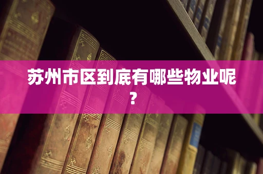 苏州市区到底有哪些物业呢？