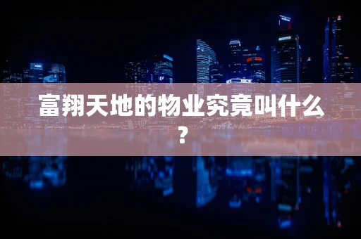 富翔天地的物业究竟叫什么？
