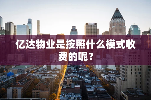 亿达物业是按照什么模式收费的呢？