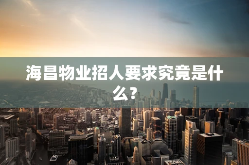 海昌物业招人要求究竟是什么？
