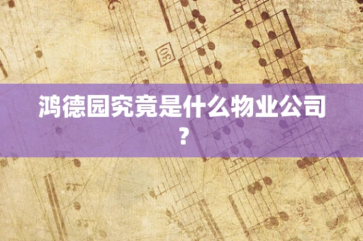 鸿德园究竟是什么物业公司？
