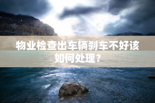 物业检查出车辆刹车不好该如何处理？