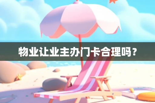物业让业主办门卡合理吗？