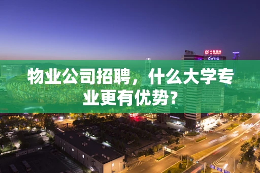 物业公司招聘，什么大学专业更有优势？