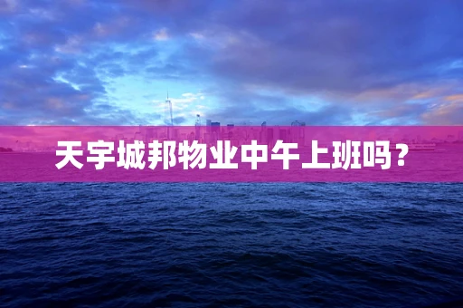 天宇城邦物业中午上班吗？