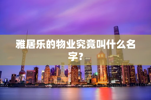 雅居乐的物业究竟叫什么名字？