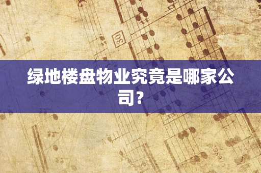 绿地楼盘物业究竟是哪家公司？