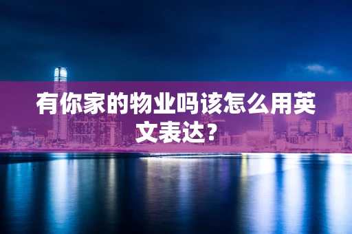 有你家的物业吗该怎么用英文表达？