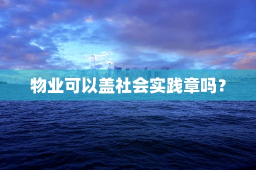 物业可以盖社会实践章吗？