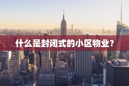 什么是封闭式的小区物业？