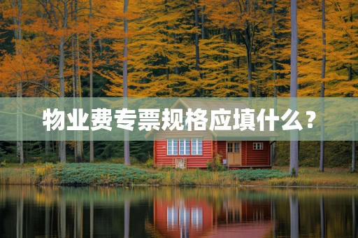 物业费专票规格应填什么？