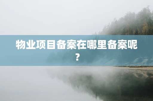 物业项目备案在哪里备案呢？
