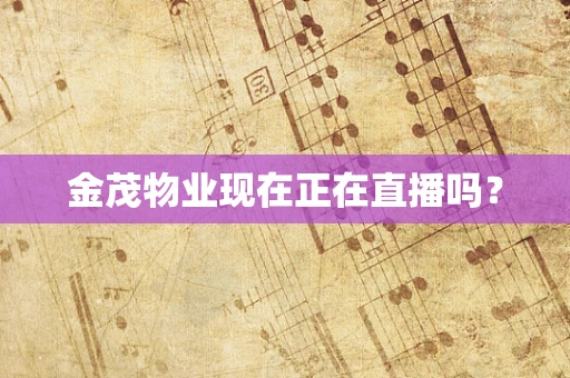 金茂物业现在正在直播吗？