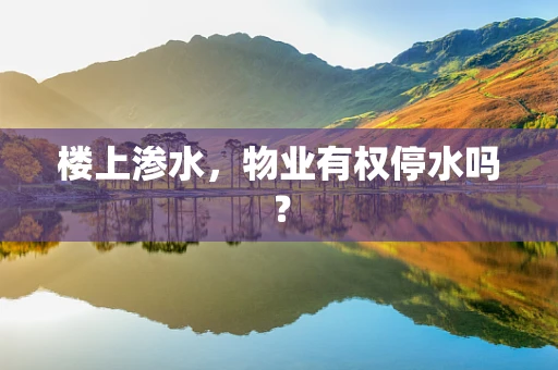 楼上渗水，物业有权停水吗？