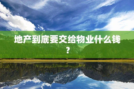 地产到底要交给物业什么钱？