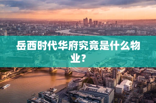 岳西时代华府究竟是什么物业？