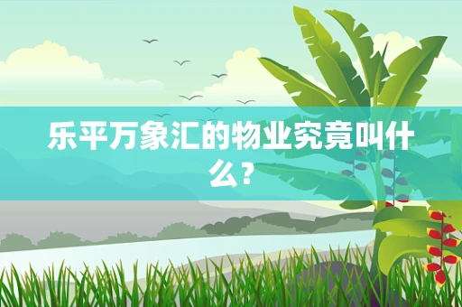 乐平万象汇的物业究竟叫什么？