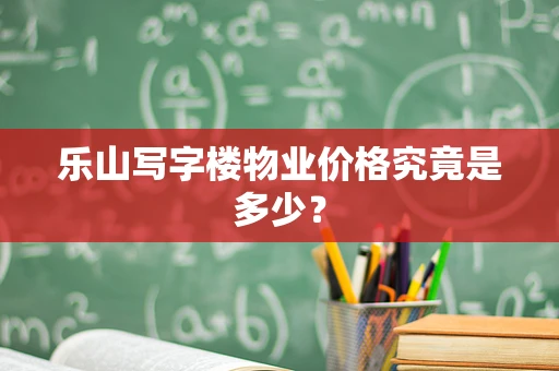 乐山写字楼物业价格究竟是多少？