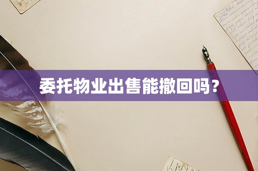 委托物业出售能撤回吗？