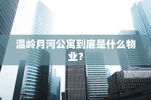 温岭月河公寓到底是什么物业？