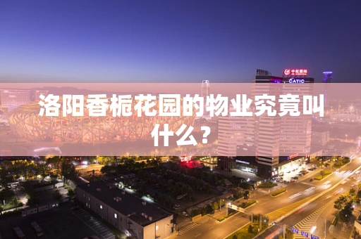 洛阳香栀花园的物业究竟叫什么？