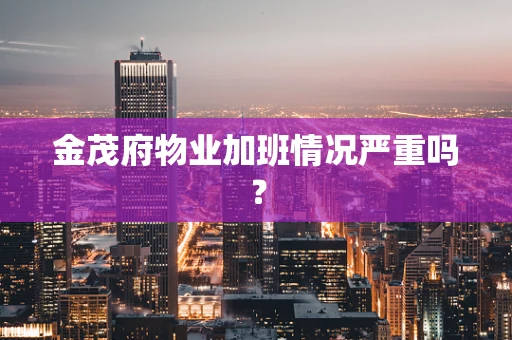 金茂府物业加班情况严重吗？