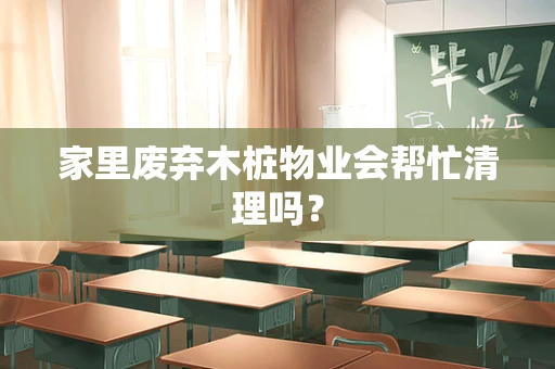 家里废弃木桩物业会帮忙清理吗？