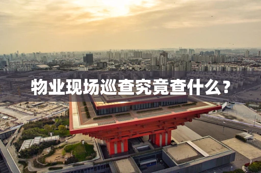 物业现场巡查究竟查什么？