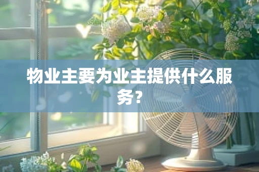 物业主要为业主提供什么服务？