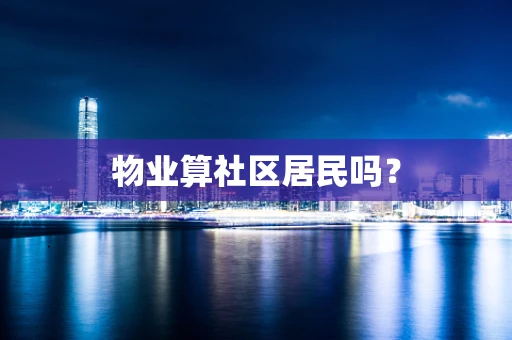 物业算社区居民吗? 物业算社区居民吗?