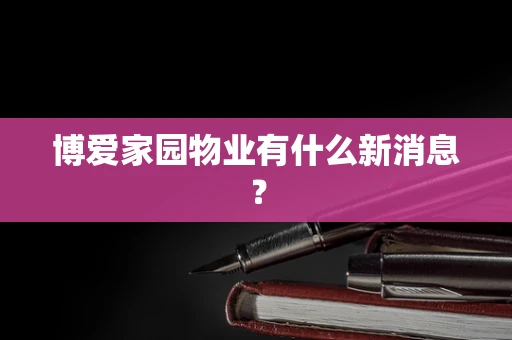 博爱家园物业有什么新消息? 博爱家园物业有什么新消息?